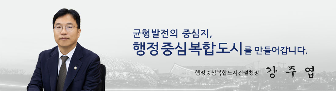 국가균형발전의 중심지, 행정중심복합도시를 만들어 갑니다. 행정중심복합도시건설청장 강주엽