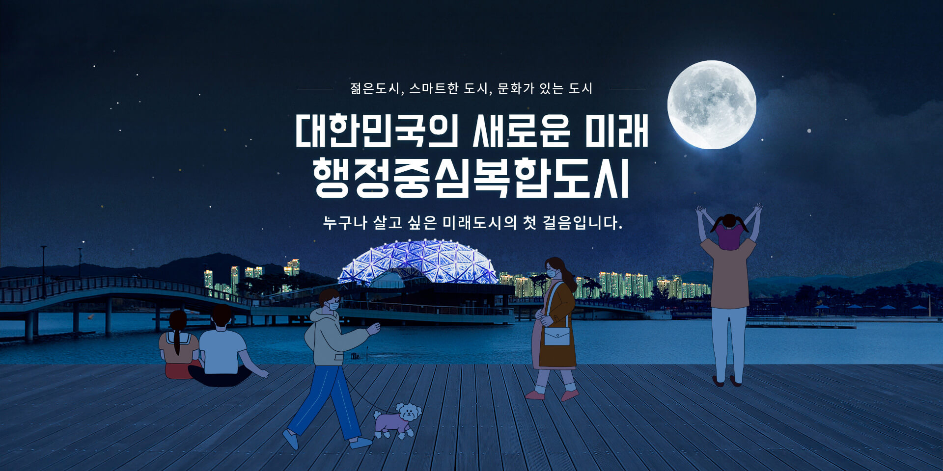 젊은 도시, 스마트한 도시, 문화가 있는 도시 대한민국의 새로운 미래 행정중심복합도시 누구나 살고 싶은 미래도시의 첫 걸음 입니다.