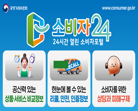 공정거래위원회 www.consumer.go.kr 소비자24 24시간 열린 소비자포털 공신력 있는 상품·서비스 비교정보, 한눈에 볼 수 있는 리콜, 잔전, 인증정보, 소비자를 위한 상담과 피해구제